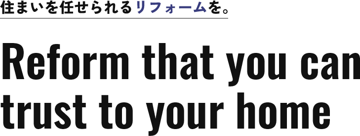住まいを任せられるリフォームを。Reform that you can trust to your home